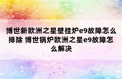 博世新欧洲之星壁挂炉e9故障怎么排除 博世锅炉欧洲之星e9故障怎么解决